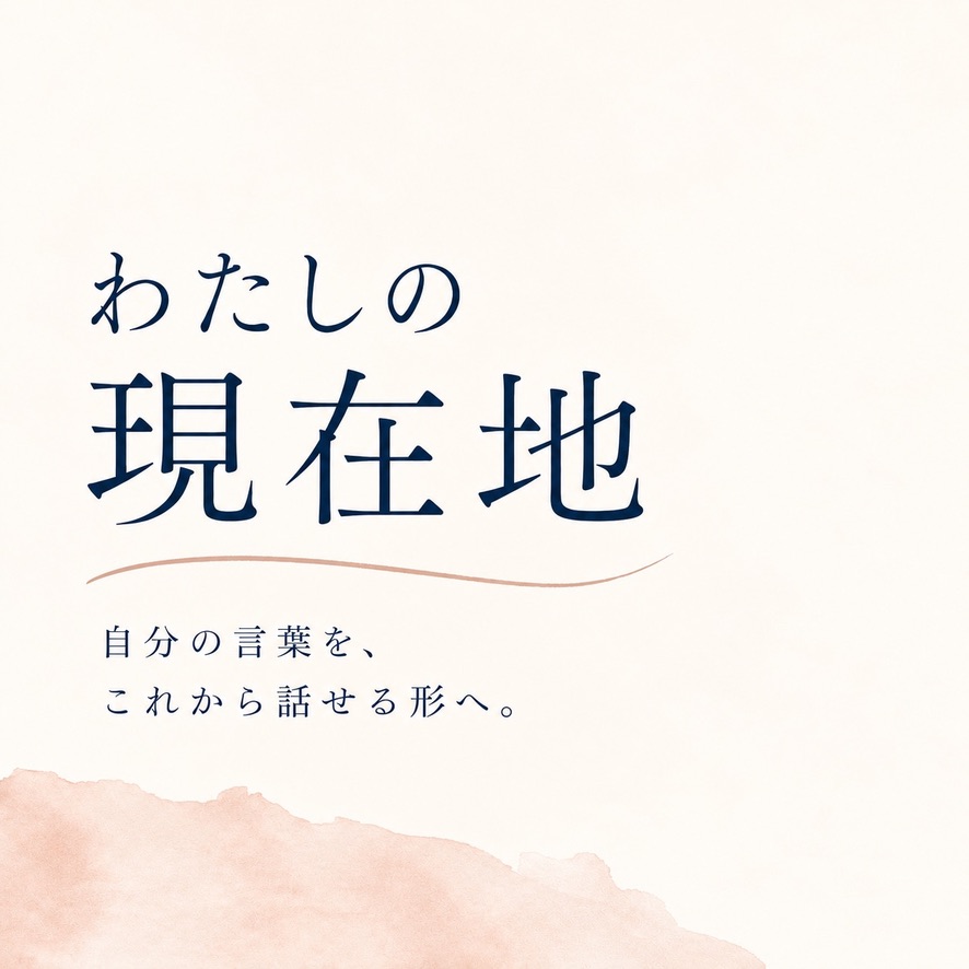 わたしの現在地。自分の言葉を、これから話せる形へ。